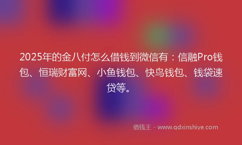 2025年的金八付怎么借钱到微信有：信融Pro钱包、恒瑞财富网、小鱼钱包、快鸟钱包、钱袋速贷等。