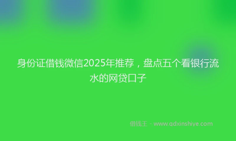 身份证借钱微信2025年推荐，盘点五个看银行流水的网贷口子