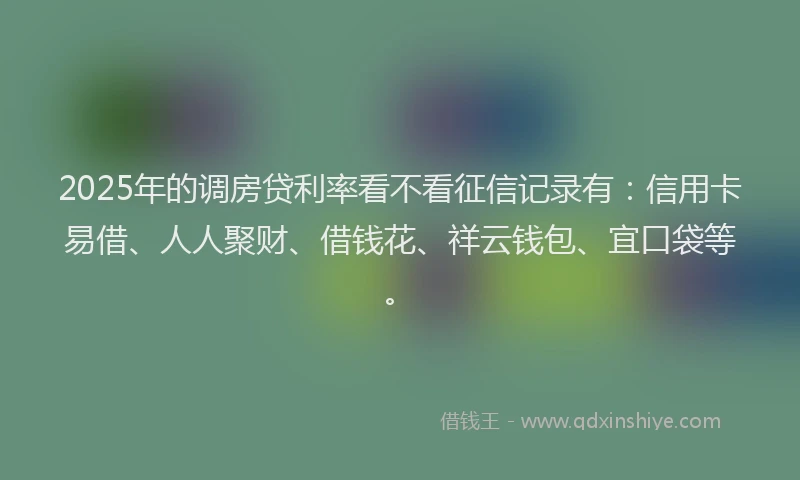 2025年的调房贷利率看不看征信记录有：信用卡易借、人人聚财、借钱花、祥云钱包、宜口袋等。