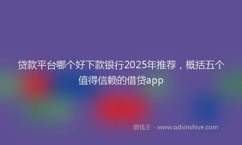 贷款平台哪个好下款银行2025年推荐，概括五个值得信赖的借贷app