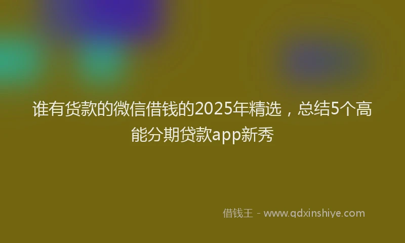 谁有货款的微信借钱的2025年精选，总结5个高能分期贷款app新秀
