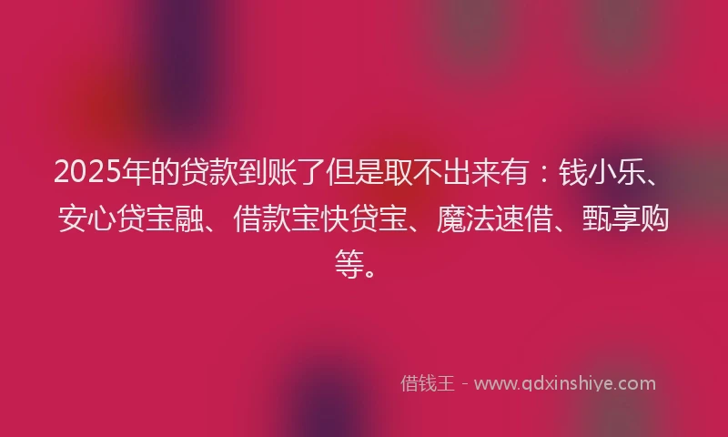 2025年的贷款到账了但是取不出来有：钱小乐、安心贷宝融、借款宝快贷宝、魔法速借、甄享购等。