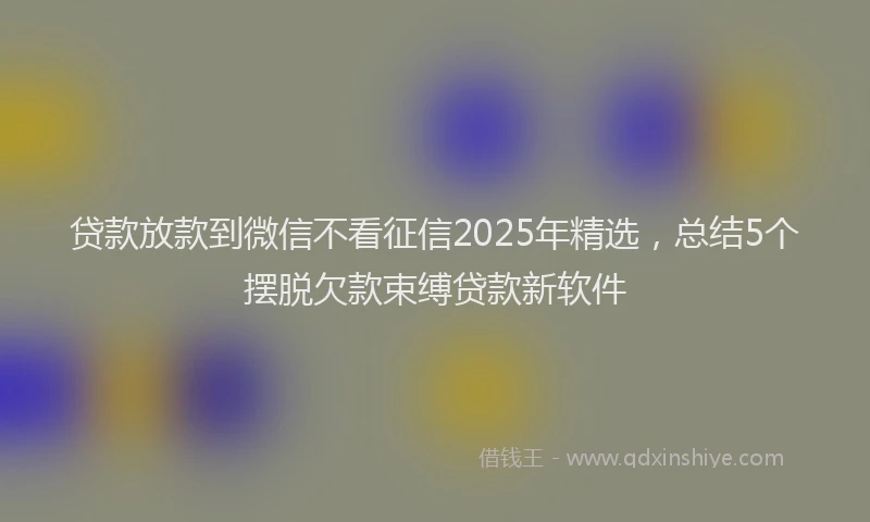 贷款放款到微信不看征信2025年精选，总结5个摆脱欠款束缚贷款新软件