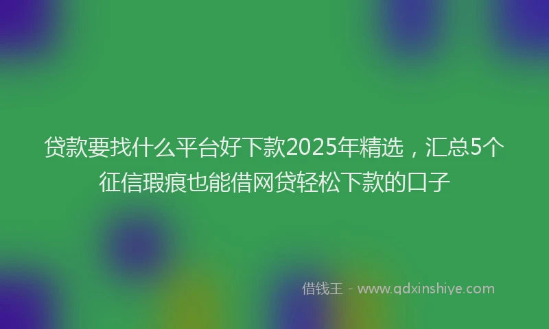 贷款要找什么平台好下款2025年精选，汇总5个征信瑕疵也能借网贷轻松下款的口子