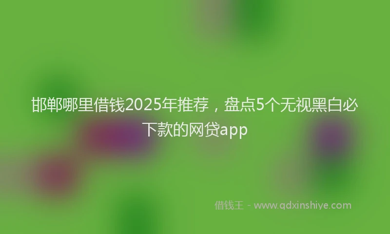 邯郸哪里借钱2025年推荐，盘点5个无视黑白必下款的网贷app