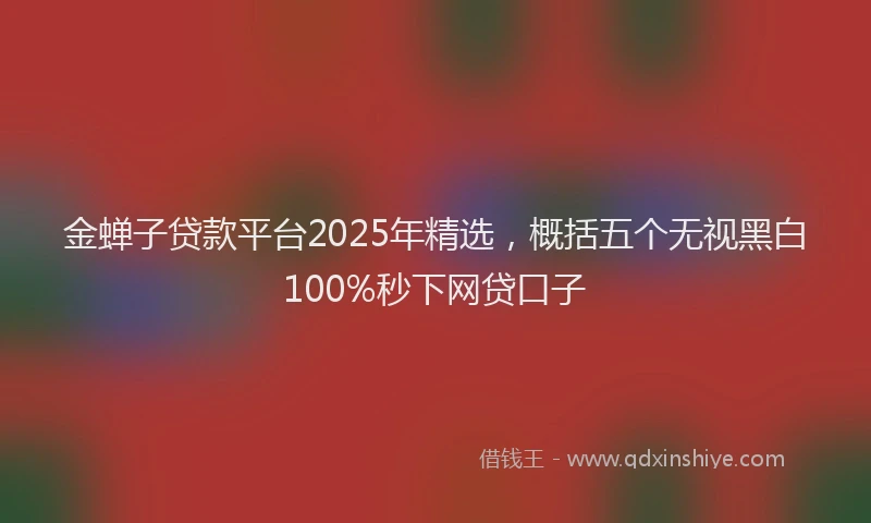 金蝉子贷款平台2025年精选，概括五个无视黑白100%秒下网贷口子