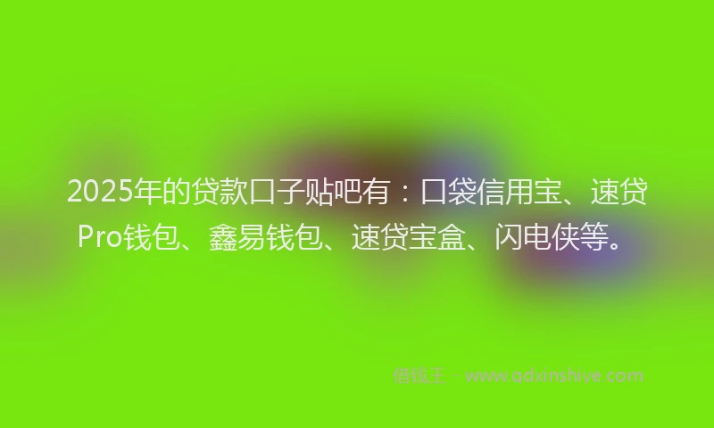 2025年的贷款口子贴吧有：口袋信用宝、速贷Pro钱包、鑫易钱包、速贷宝盒、闪电侠等。