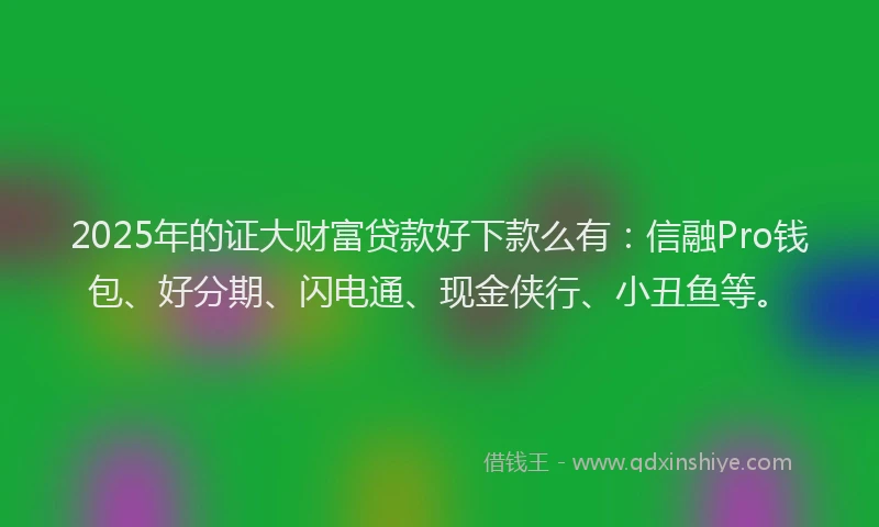 2025年的证大财富贷款好下款么有：信融Pro钱包、好分期、闪电通、现金侠行、小丑鱼等。