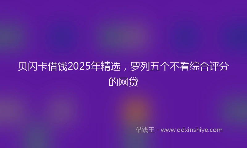 贝闪卡借钱2025年精选，罗列五个不看综合评分的网贷