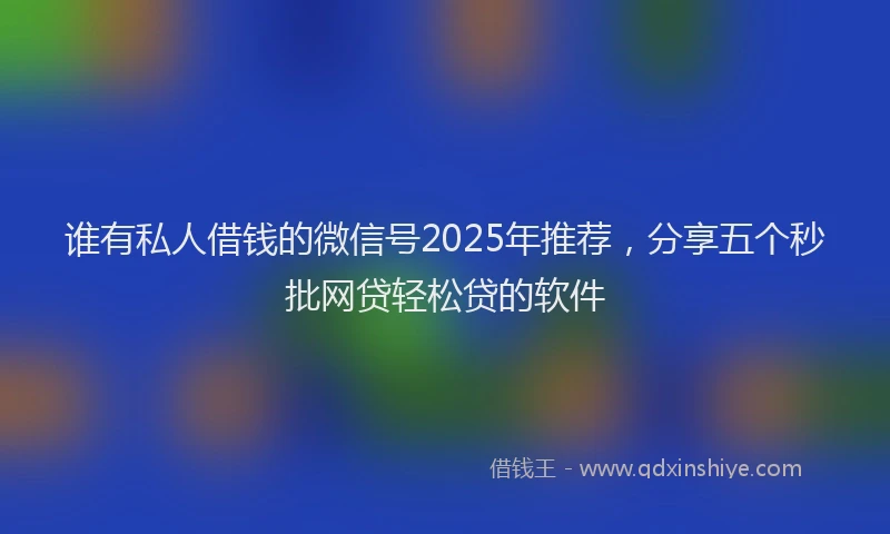 谁有私人借钱的微信号2025年推荐，分享五个秒批网贷轻松贷的软件