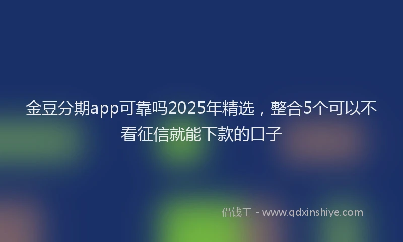 金豆分期app可靠吗2025年精选，整合5个可以不看征信就能下款的口子