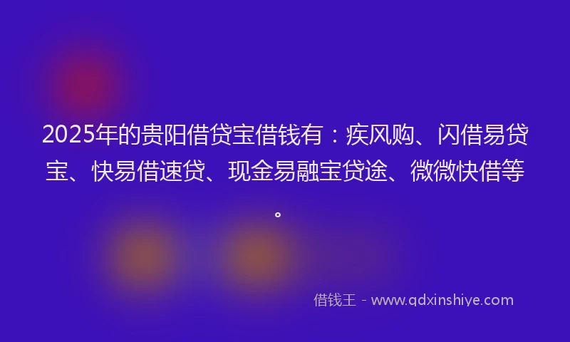 2025年的贵阳借贷宝借钱有：疾风购、闪借易贷宝、快易借速贷、现金易融宝贷途、微微快借等。