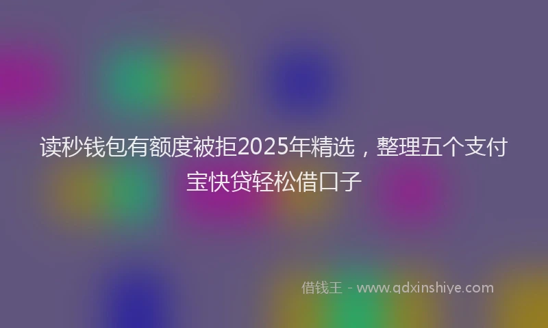 读秒钱包有额度被拒2025年精选，整理五个支付宝快贷轻松借口子
