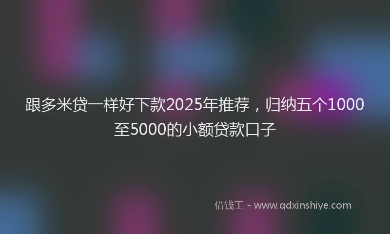 跟多米贷一样好下款2025年推荐，归纳五个1000至5000的小额贷款口子