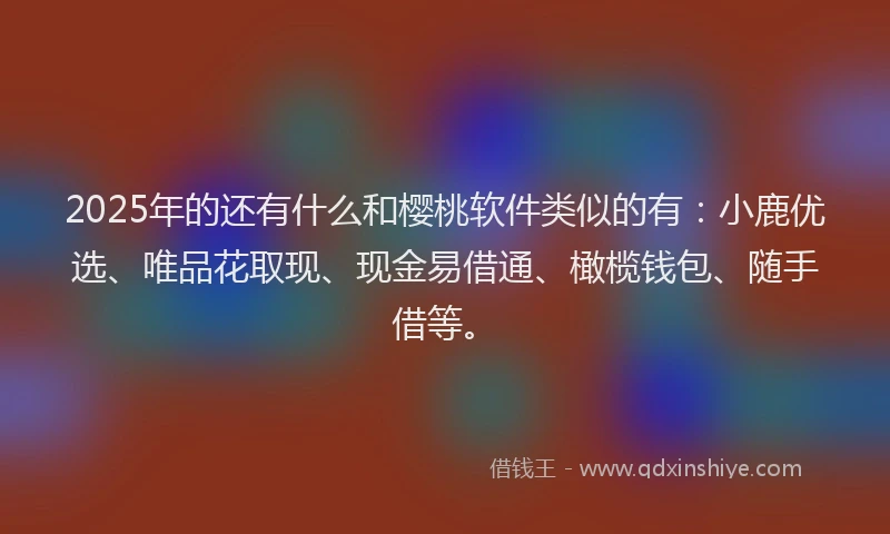 2025年的还有什么和樱桃软件类似的有：小鹿优选、唯品花取现、现金易借通、橄榄钱包、随手借等。