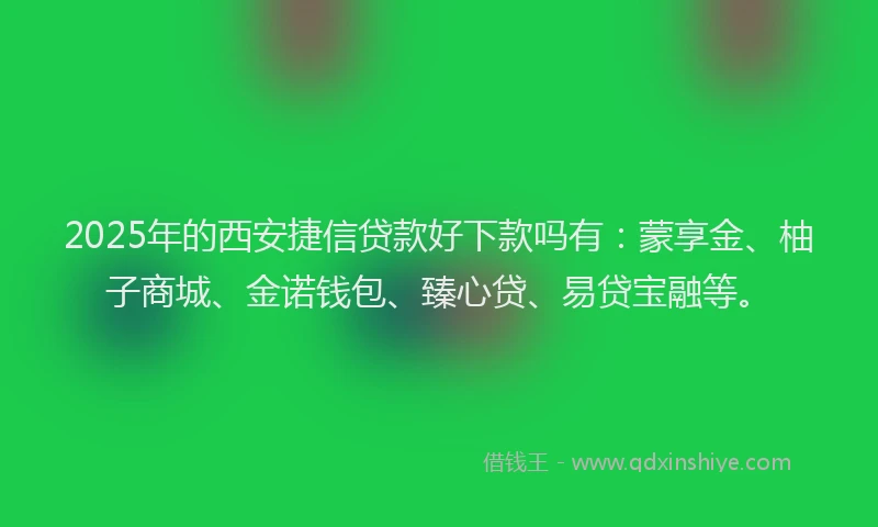2025年的西安捷信贷款好下款吗有：蒙享金、柚子商城、金诺钱包、臻心贷、易贷宝融等。