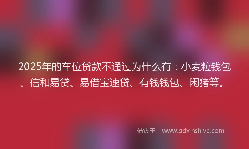 2025年的车位贷款不通过为什么有：小麦粒钱包、信和易贷、易借宝速贷、有钱钱包、闲猪等。