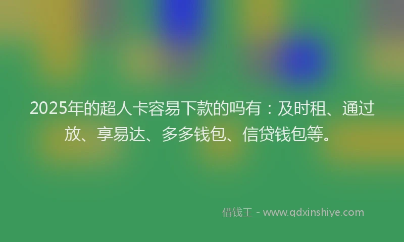 2025年的超人卡容易下款的吗有：及时租、通过放、享易达、多多钱包、信贷钱包等。