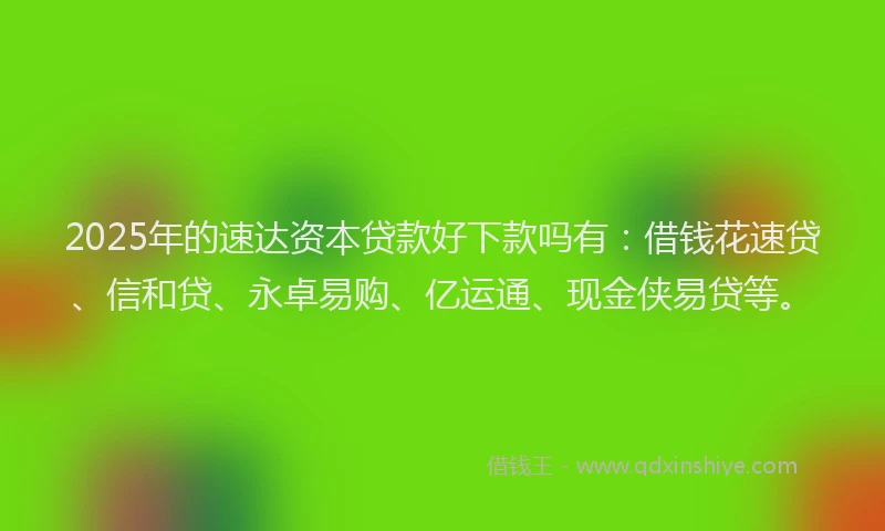 2025年的速达资本贷款好下款吗有：借钱花速贷、信和贷、永卓易购、亿运通、现金侠易贷等。