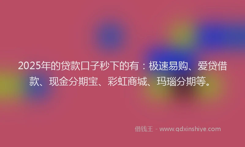 2025年的贷款口子秒下的有：极速易购、爱贷借款、现金分期宝、彩虹商城、玛瑙分期等。