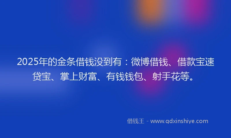 2025年的金条借钱没到有：微博借钱、借款宝速贷宝、掌上财富、有钱钱包、射手花等。