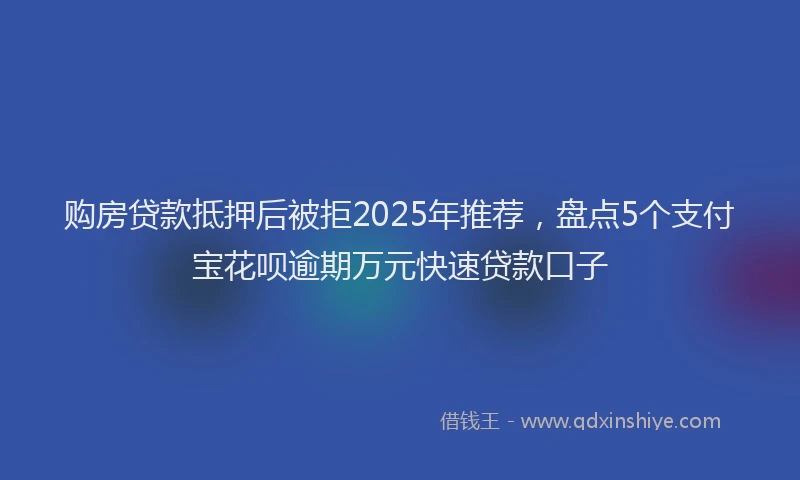 购房贷款抵押后被拒2025年推荐，盘点5个支付宝花呗逾期万元快速贷款口子