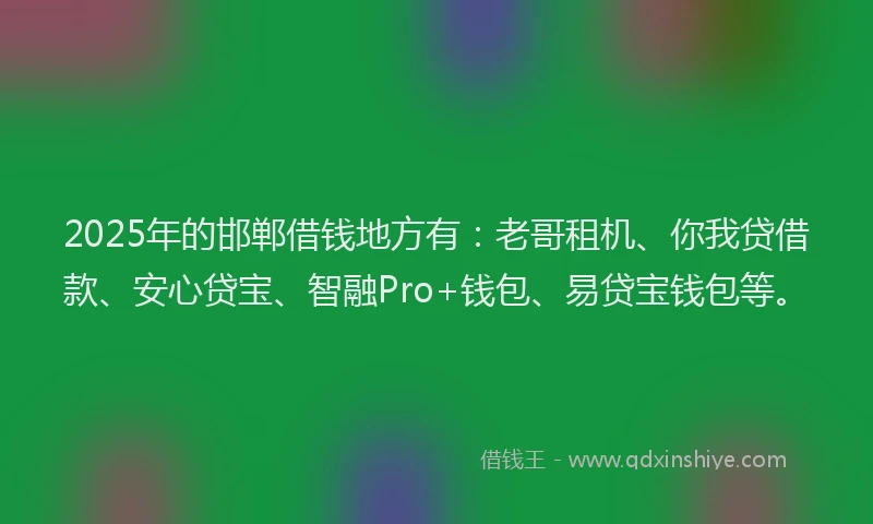 2025年的邯郸借钱地方有：老哥租机、你我贷借款、安心贷宝、智融Pro+钱包、易贷宝钱包等。