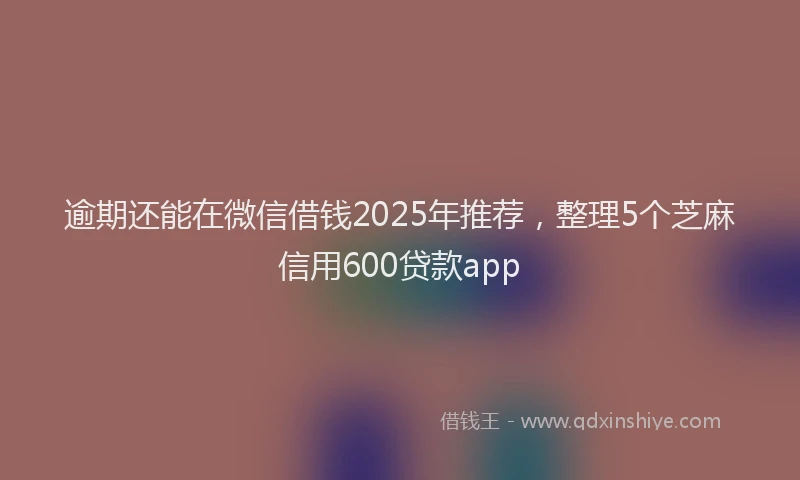 逾期还能在微信借钱2025年推荐，整理5个芝麻信用600贷款app