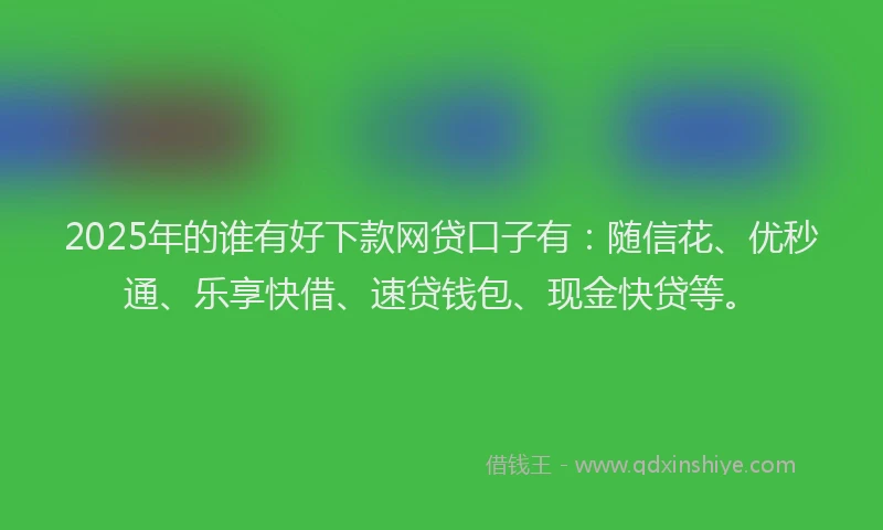 2025年的谁有好下款网贷口子有：随信花、优秒通、乐享快借、速贷钱包、现金快贷等。