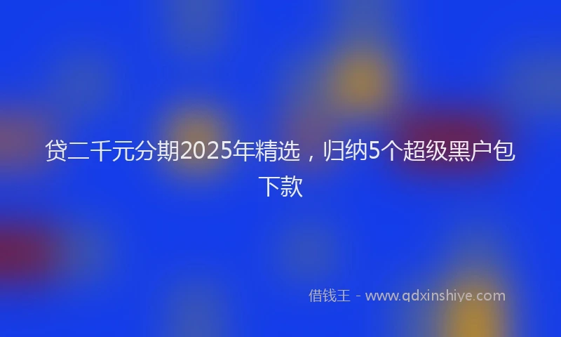 贷二千元分期2025年精选，归纳5个超级黑户包下款