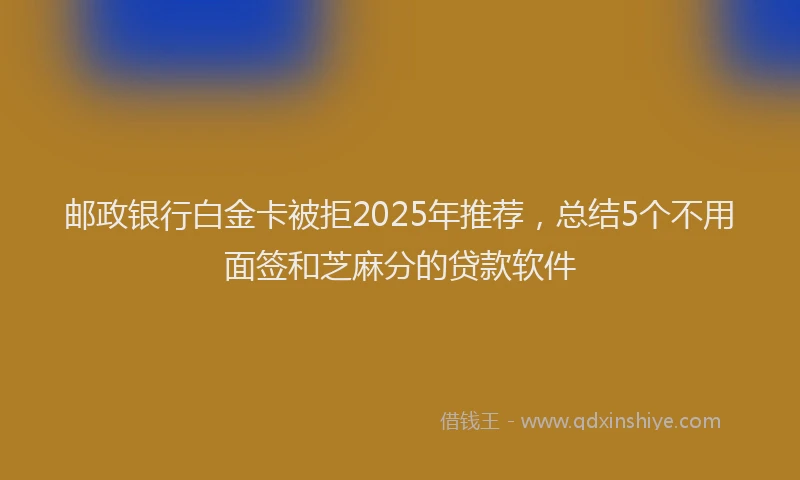 邮政银行白金卡被拒2025年推荐，总结5个不用面签和芝麻分的贷款软件