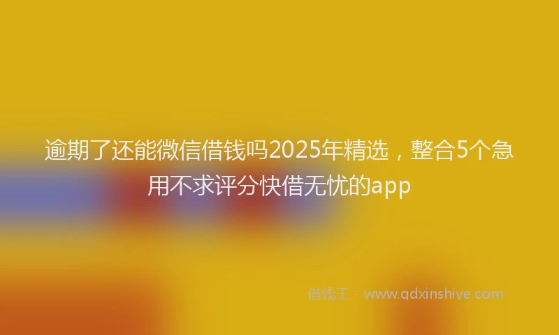 逾期了还能微信借钱吗2025年精选，整合5个急用不求评分快借无忧的app