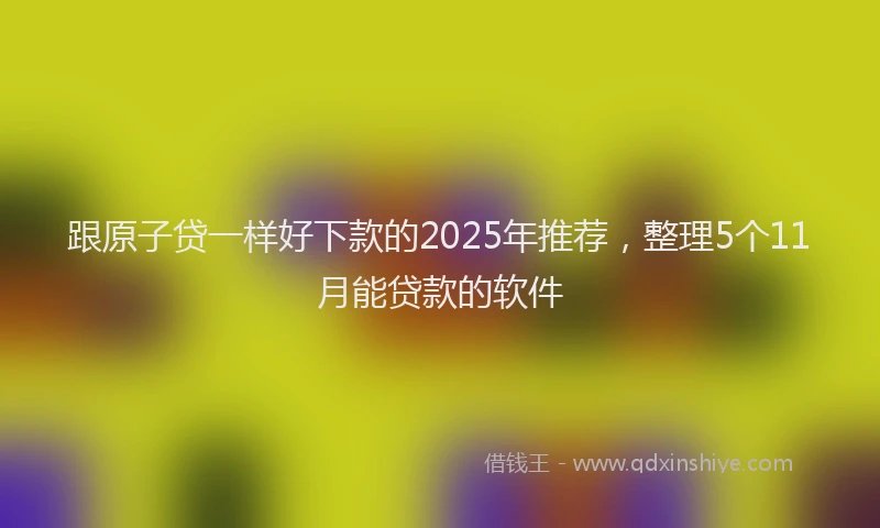 跟原子贷一样好下款的2025年推荐，整理5个11月能贷款的软件