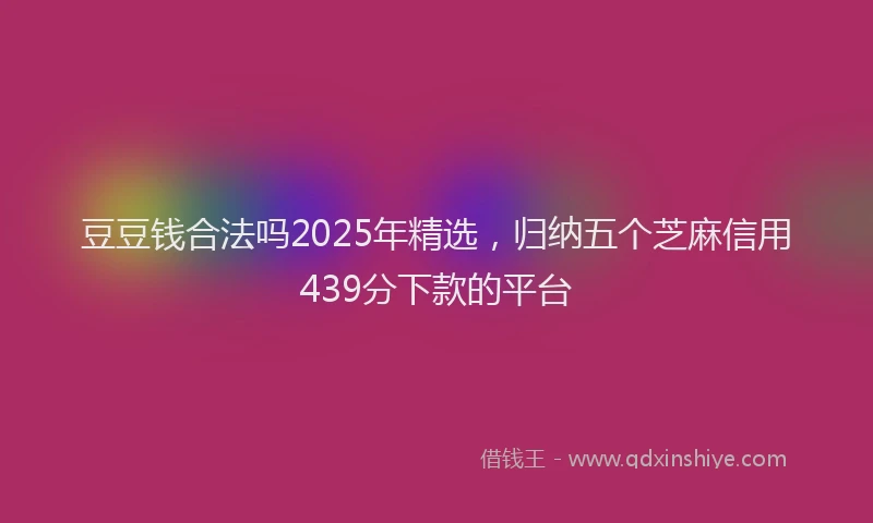 豆豆钱合法吗2025年精选，归纳五个芝麻信用439分下款的平台