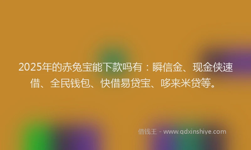 2025年的赤兔宝能下款吗有：瞬信金、现金侠速借、全民钱包、快借易贷宝、哆来米贷等。