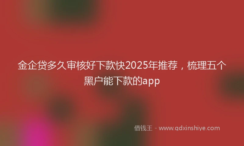 金企贷多久审核好下款快2025年推荐，梳理五个黑户能下款的app