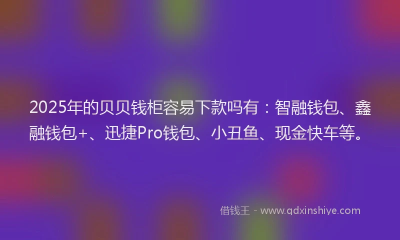 2025年的贝贝钱柜容易下款吗有：智融钱包、鑫融钱包+、迅捷Pro钱包、小丑鱼、现金快车等。