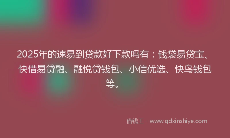 2025年的速易到贷款好下款吗有：钱袋易贷宝、快借易贷融、融悦贷钱包、小信优选、快鸟钱包等。