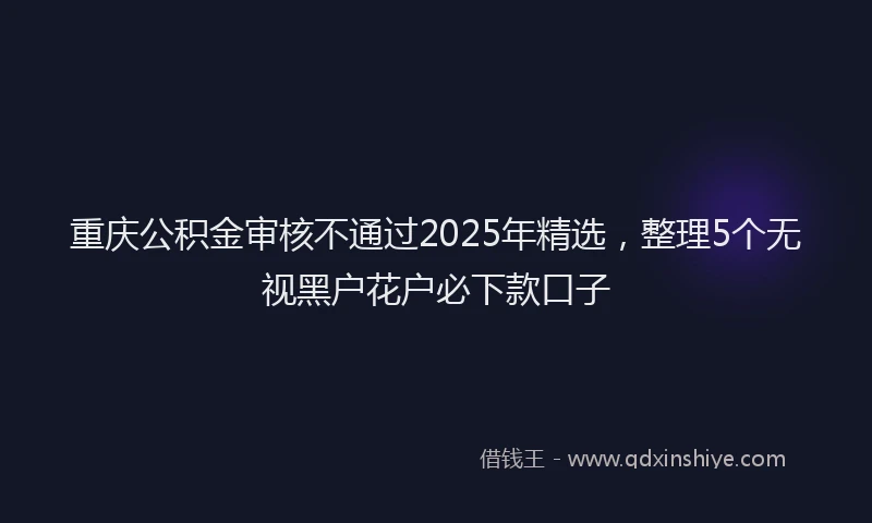 重庆公积金审核不通过2025年精选，整理5个无视黑户花户必下款口子