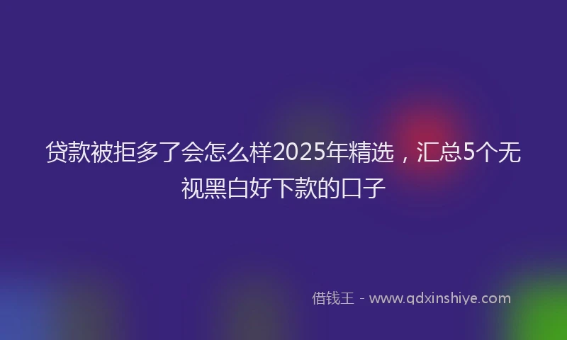贷款被拒多了会怎么样2025年精选，汇总5个无视黑白好下款的口子