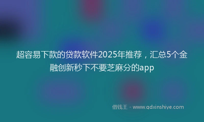 超容易下款的贷款软件2025年推荐，汇总5个金融创新秒下不要芝麻分的app