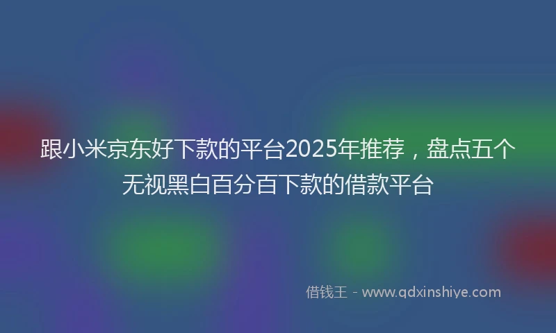 跟小米京东好下款的平台2025年推荐，盘点五个无视黑白百分百下款的借款平台