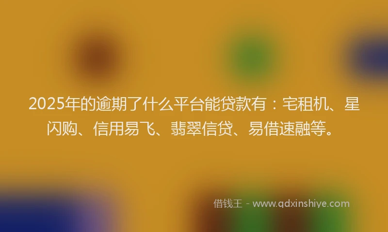 2025年的逾期了什么平台能贷款有：宅租机、星闪购、信用易飞、翡翠信贷、易借速融等。