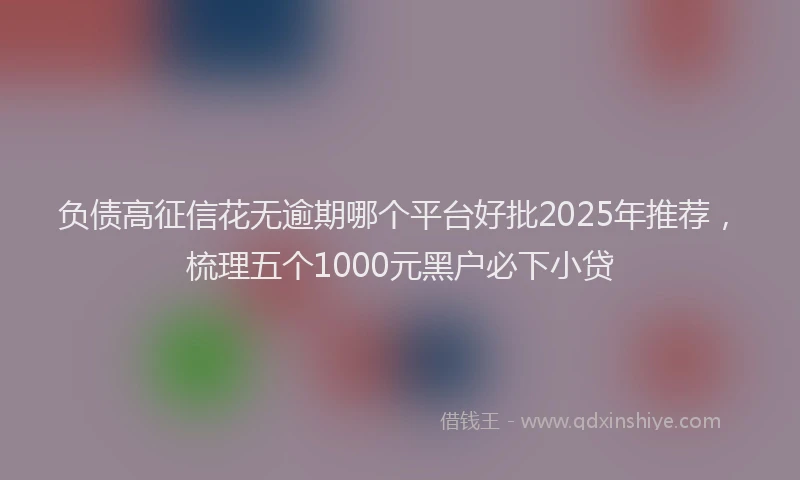 负债高征信花无逾期哪个平台好批2025年推荐，梳理五个1000元黑户必下小贷
