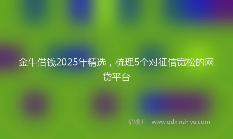 金牛借钱2025年精选，梳理5个对征信宽松的网贷平台