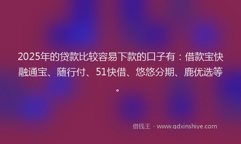 2025年的贷款比较容易下款的口子有：借款宝快融通宝、随行付、51快借、悠悠分期、鹿优选等。