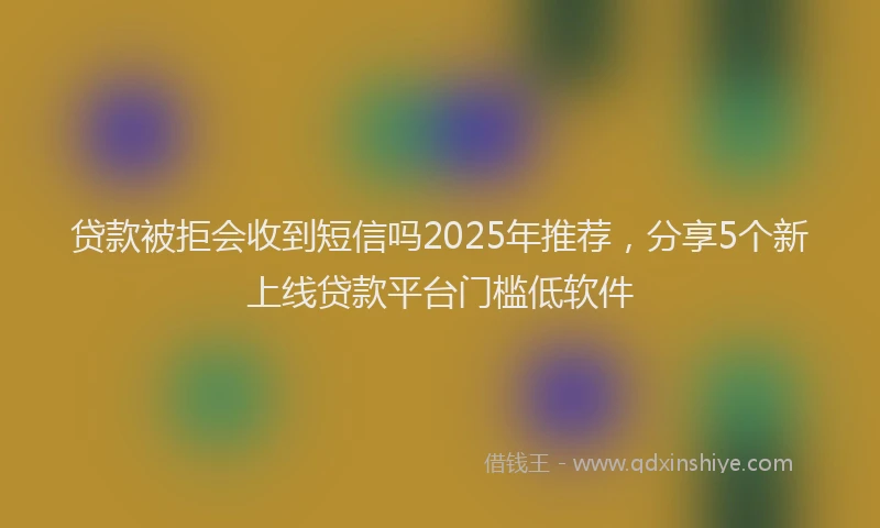 贷款被拒会收到短信吗2025年推荐，分享5个新上线贷款平台门槛低软件