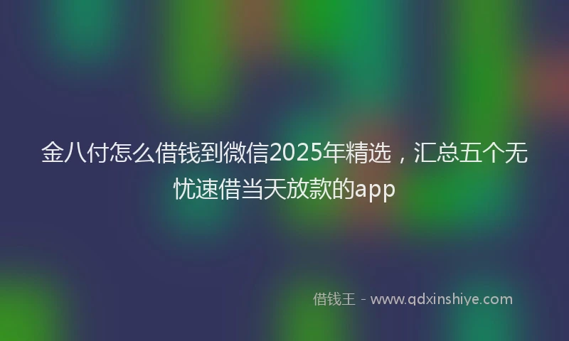 金八付怎么借钱到微信2025年精选，汇总五个无忧速借当天放款的app