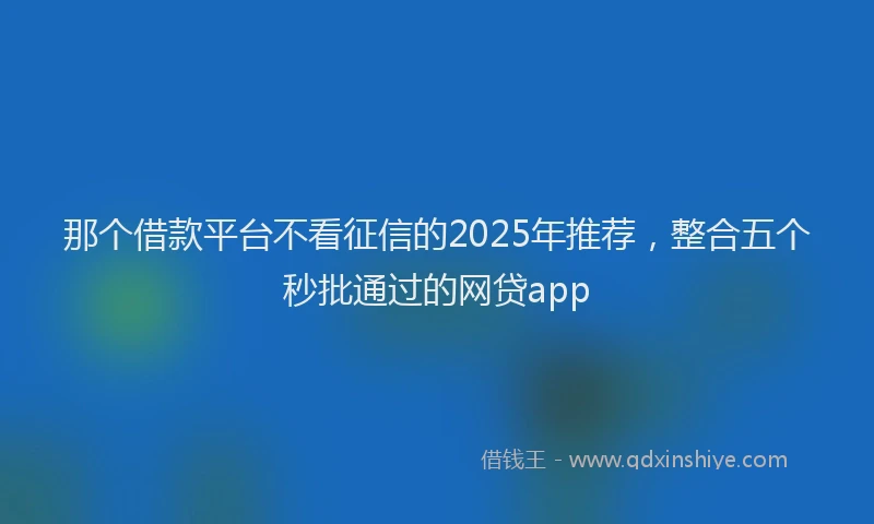 那个借款平台不看征信的2025年推荐，整合五个秒批通过的网贷app