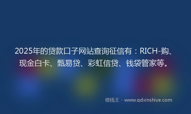 2025年的贷款口子网站查询征信有：RICH-购、现金白卡、甄易贷、彩虹信贷、钱袋管家等。
